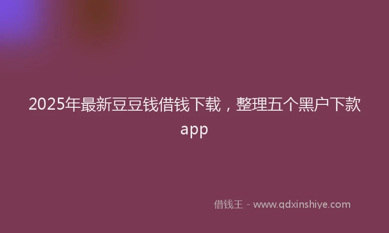 2025年最新豆豆钱借钱下载，整理五个黑户下款app