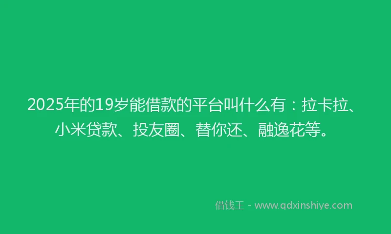2025年的19岁能借款的平台叫什么有：拉卡拉、小米贷款、投友圈、替你还、融逸花等。