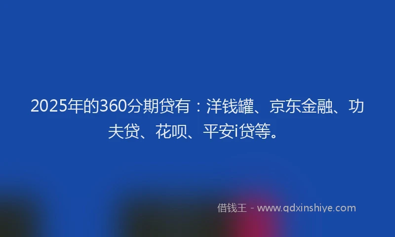2025年的360分期贷有：洋钱罐、京东金融、功夫贷、花呗、平安i贷等。