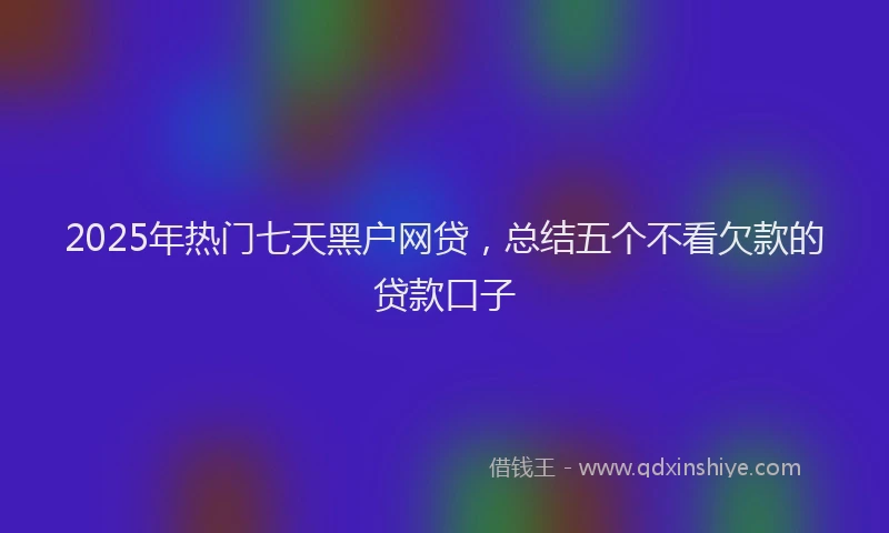 2025年热门七天黑户网贷，总结五个不看欠款的贷款口子