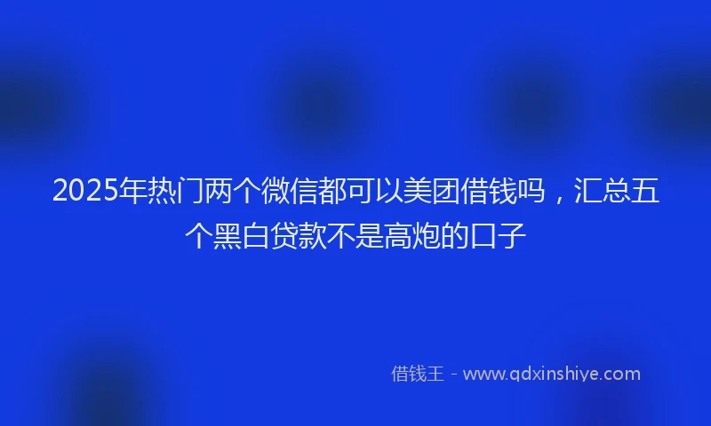 2025年热门两个微信都可以美团借钱吗，汇总五个黑白贷款不是高炮的口子