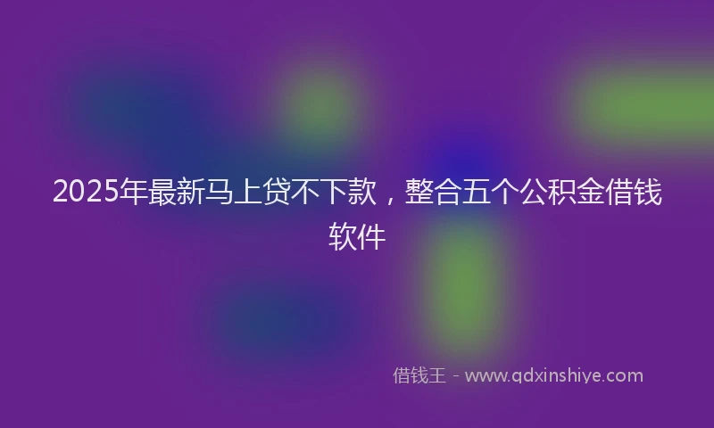 2025年最新马上贷不下款，整合五个公积金借钱软件