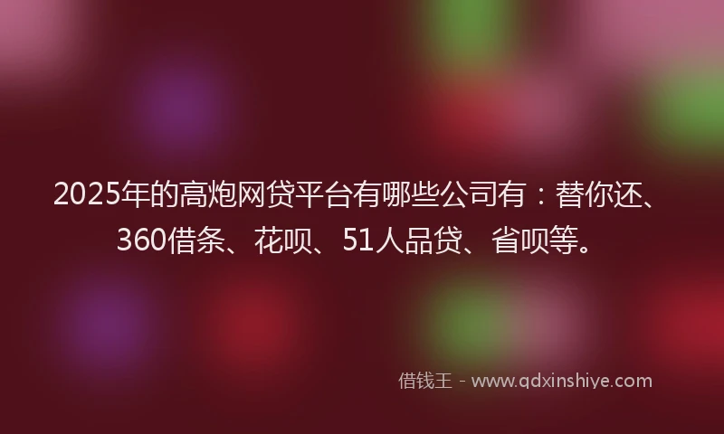 2025年的高炮网贷平台有哪些公司有：替你还、360借条、花呗、51人品贷、省呗等。