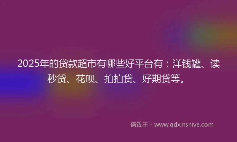 2025年的贷款超市有哪些好平台有：洋钱罐、读秒贷、花呗、拍拍贷、好期贷等。