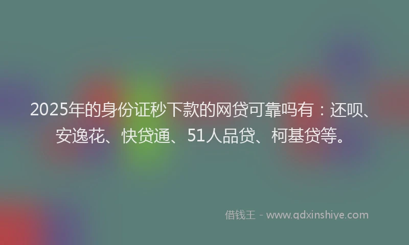 2025年的身份证秒下款的网贷可靠吗有：还呗、安逸花、快贷通、51人品贷、柯基贷等。