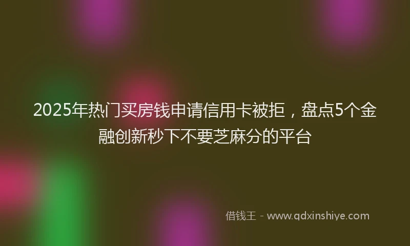 2025年热门买房钱申请信用卡被拒，盘点5个金融创新秒下不要芝麻分的平台