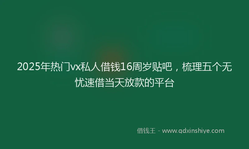 2025年热门vx私人借钱16周岁贴吧，梳理五个无忧速借当天放款的平台