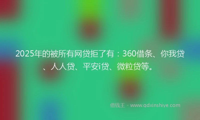 2025年的被所有网贷拒了有：360借条、你我贷、人人贷、平安i贷、微粒贷等。