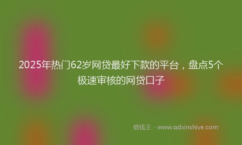 2025年热门62岁网贷最好下款的平台，盘点5个极速审核的网贷口子