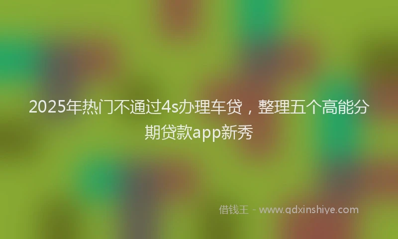 2025年热门不通过4s办理车贷，整理五个高能分期贷款app新秀