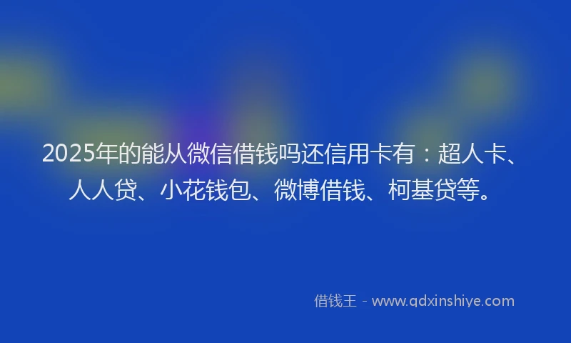 2025年的能从微信借钱吗还信用卡有：超人卡、人人贷、小花钱包、微博借钱、柯基贷等。