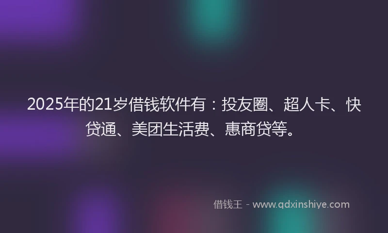 2025年的21岁借钱软件有：投友圈、超人卡、快贷通、美团生活费、惠商贷等。