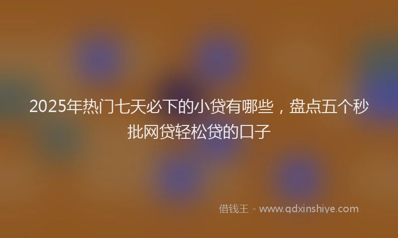 2025年热门七天必下的小贷有哪些，盘点五个秒批网贷轻松贷的口子