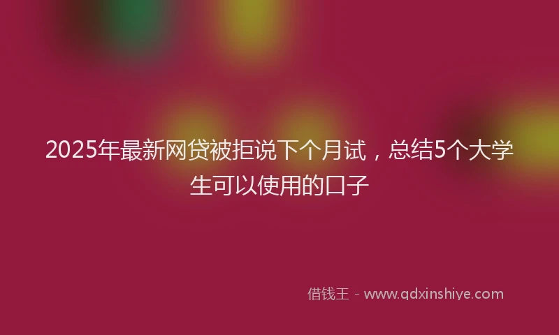 2025年最新网贷被拒说下个月试，总结5个大学生可以使用的口子