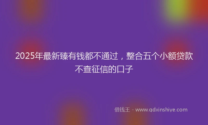 2025年最新臻有钱都不通过，整合五个小额贷款不查征信的口子