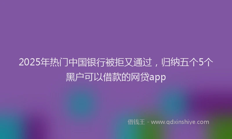 2025年热门中国银行被拒又通过，归纳五个5个黑户可以借款的网贷app