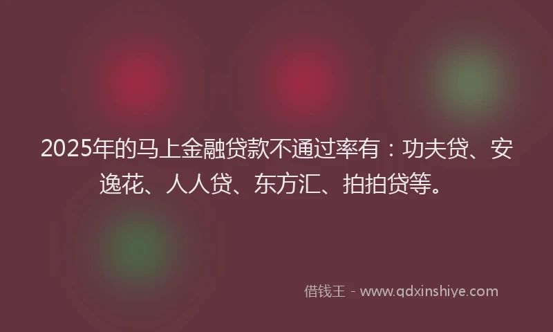2025年的马上金融贷款不通过率有：功夫贷、安逸花、人人贷、东方汇、拍拍贷等。
