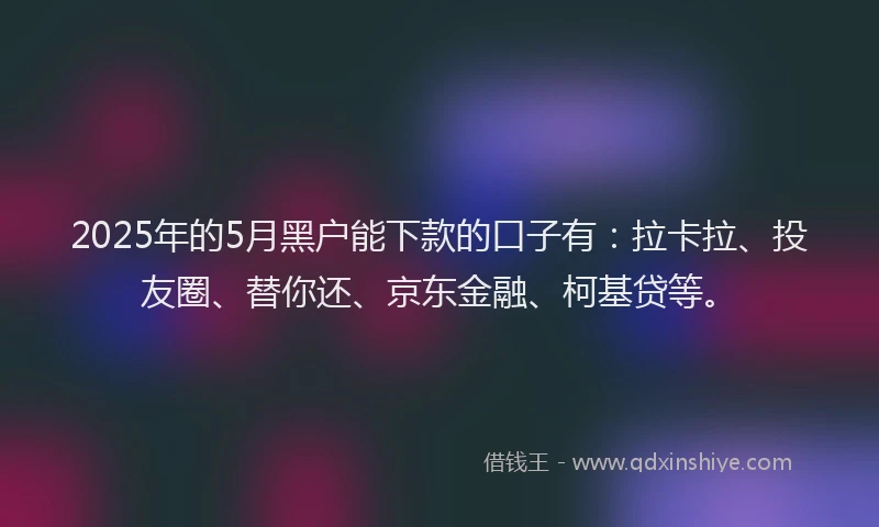 2025年的5月黑户能下款的口子有：拉卡拉、投友圈、替你还、京东金融、柯基贷等。