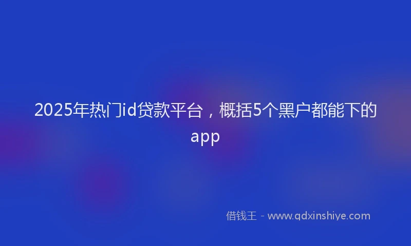 2025年热门id贷款平台，概括5个黑户都能下的app