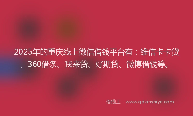 2025年的重庆线上微信借钱平台有：维信卡卡贷、360借条、我来贷、好期贷、微博借钱等。