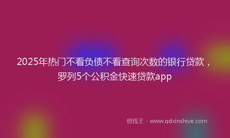 2025年热门不看负债不看查询次数的银行贷款，罗列5个公积金快速贷款app