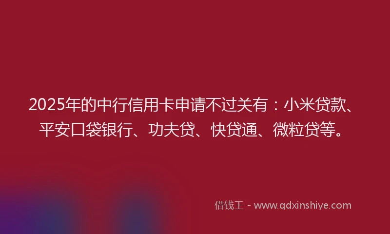 2025年的中行信用卡申请不过关有：小米贷款、平安口袋银行、功夫贷、快贷通、微粒贷等。