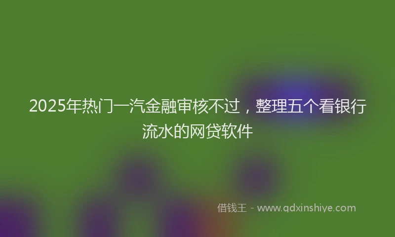2025年热门一汽金融审核不过，整理五个看银行流水的网贷软件