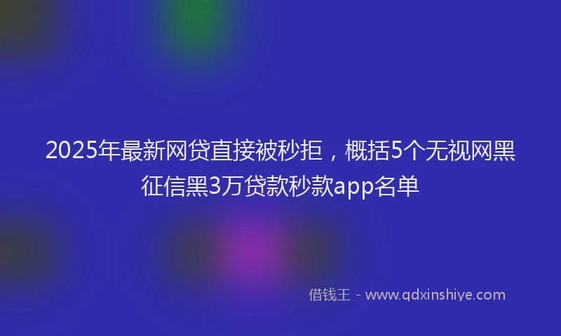 2025年最新网贷直接被秒拒，概括5个无视网黑征信黑3万贷款秒款app名单