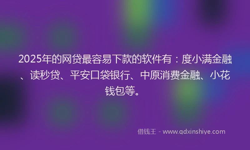 2025年的网贷最容易下款的软件有：度小满金融、读秒贷、平安口袋银行、中原消费金融、小花钱包等。