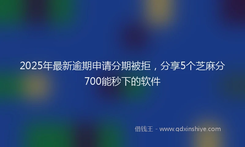2025年最新逾期申请分期被拒，分享5个芝麻分700能秒下的软件