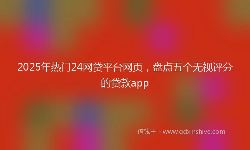 2025年热门24网贷平台网页，盘点五个无视评分的贷款app