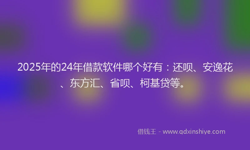 2025年的24年借款软件哪个好有：还呗、安逸花、东方汇、省呗、柯基贷等。