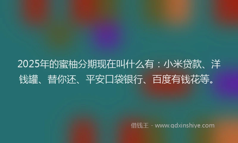 2025年的蜜柚分期现在叫什么有：小米贷款、洋钱罐、替你还、平安口袋银行、百度有钱花等。