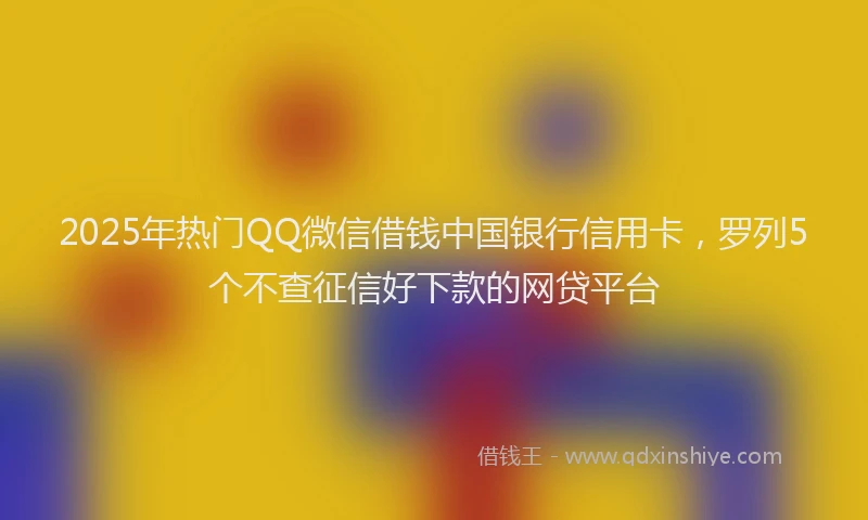 2025年热门QQ微信借钱中国银行信用卡，罗列5个不查征信好下款的网贷平台