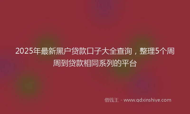 2025年最新黑户贷款口子大全查询，整理5个周周到贷款相同系列的平台