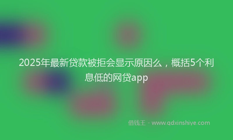 2025年最新贷款被拒会显示原因么，概括5个利息低的网贷app