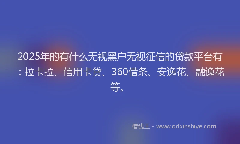 2025年的有什么无视黑户无视征信的贷款平台有：拉卡拉、信用卡贷、360借条、安逸花、融逸花等。