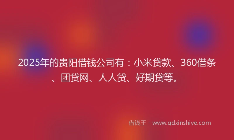 2025年的贵阳借钱公司有：小米贷款、360借条、团贷网、人人贷、好期贷等。