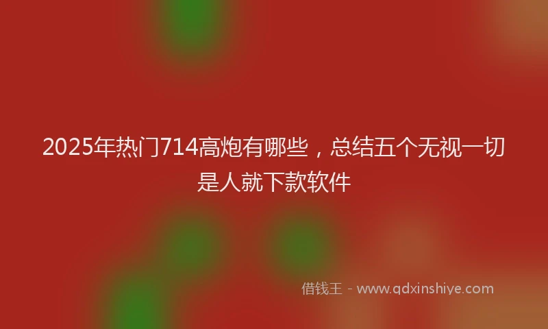 2025年热门714高炮有哪些，总结五个无视一切是人就下款软件