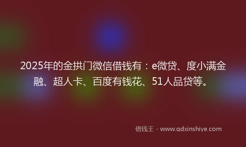 2025年的金拱门微信借钱有：e微贷、度小满金融、超人卡、百度有钱花、51人品贷等。