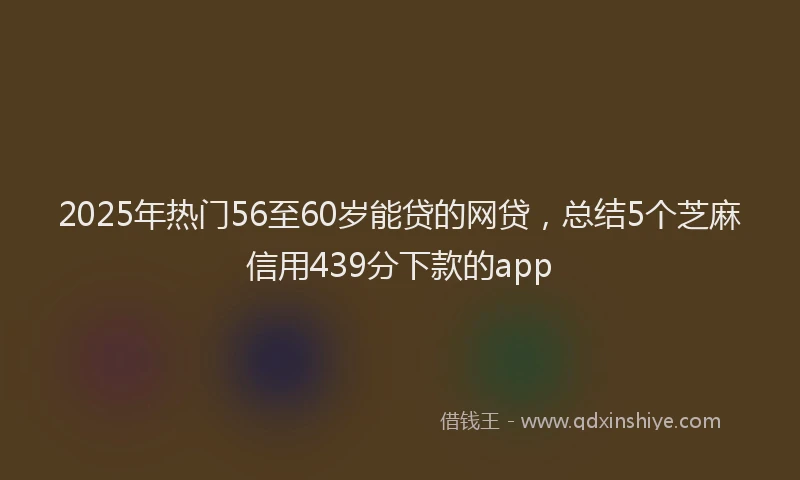 2025年热门56至60岁能贷的网贷，总结5个芝麻信用439分下款的app