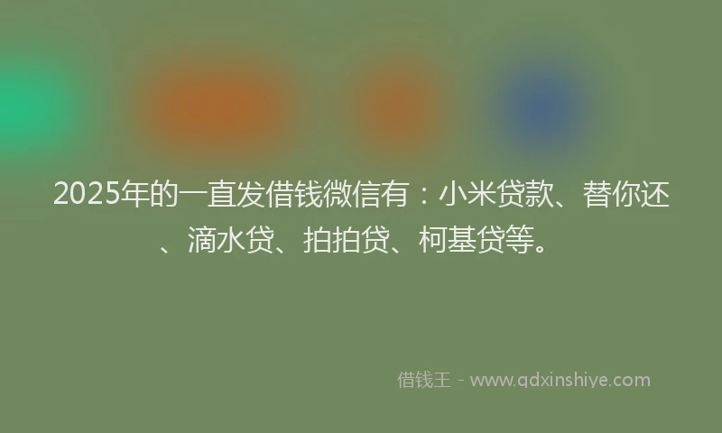 2025年的一直发借钱微信有：小米贷款、替你还、滴水贷、拍拍贷、柯基贷等。