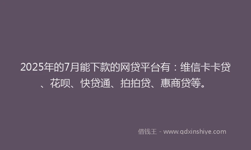 2025年的7月能下款的网贷平台有：维信卡卡贷、花呗、快贷通、拍拍贷、惠商贷等。