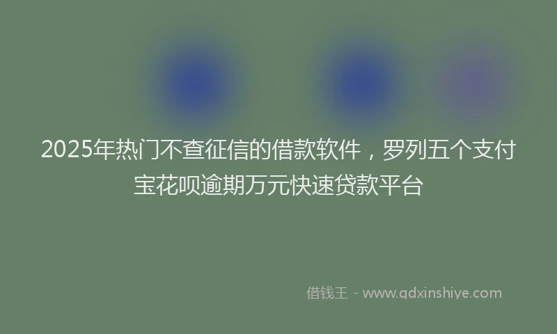 2025年热门不查征信的借款软件，罗列五个支付宝花呗逾期万元快速贷款平台