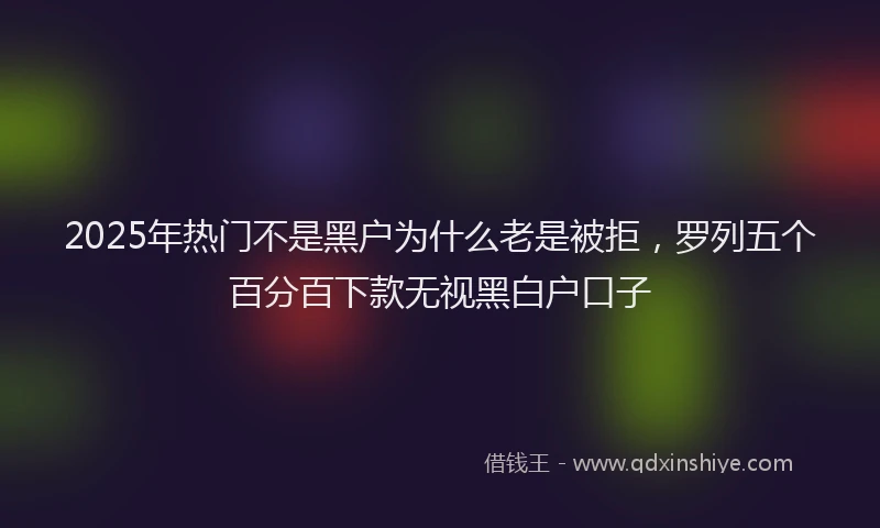 2025年热门不是黑户为什么老是被拒，罗列五个百分百下款无视黑白户口子