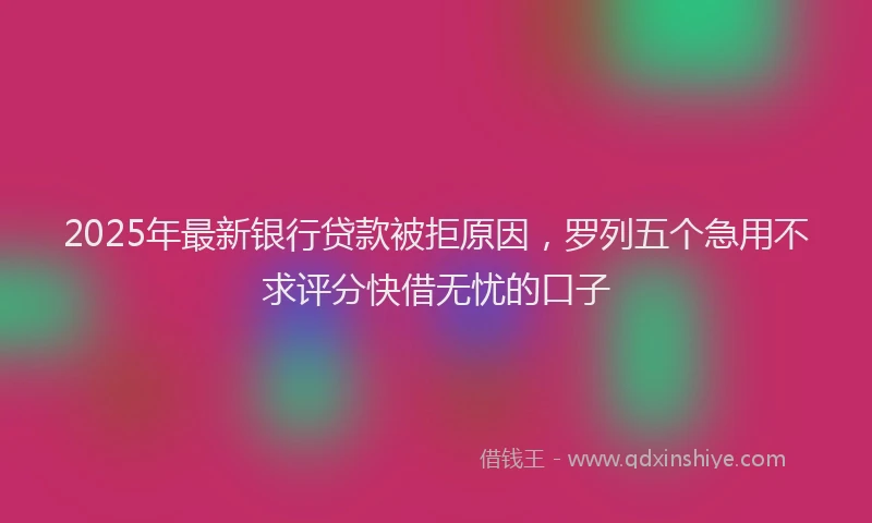 2025年最新银行贷款被拒原因，罗列五个急用不求评分快借无忧的口子