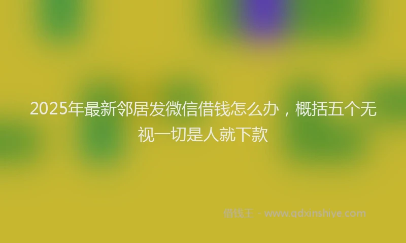 2025年最新邻居发微信借钱怎么办，概括五个无视一切是人就下款