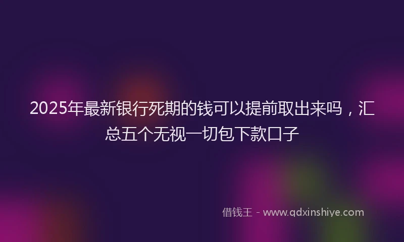 2025年最新银行死期的钱可以提前取出来吗，汇总五个无视一切包下款口子