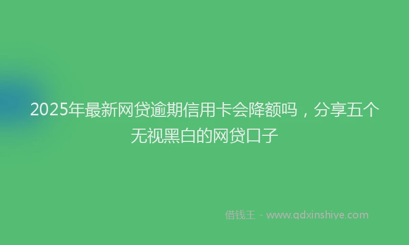2025年最新网贷逾期信用卡会降额吗，分享五个无视黑白的网贷口子