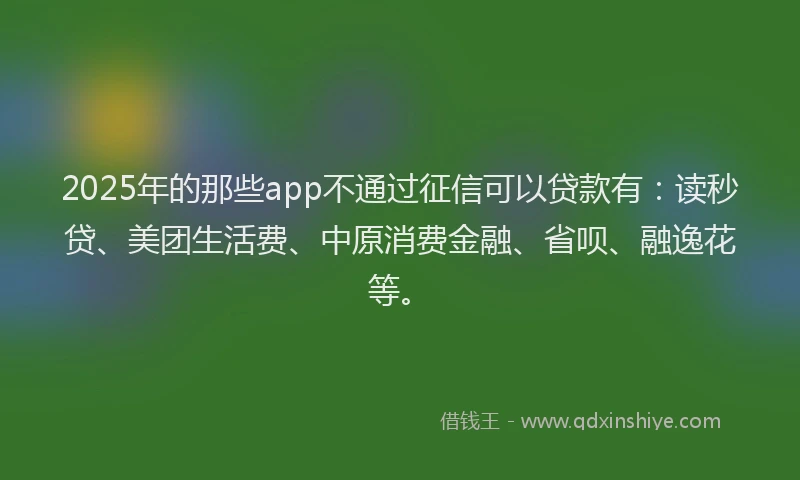 2025年的那些app不通过征信可以贷款有：读秒贷、美团生活费、中原消费金融、省呗、融逸花等。